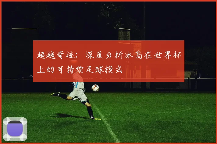 超越奇迹：深度分析冰岛在世界杯上的可持续足球模式