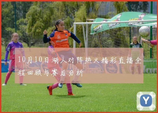 10月10日湖人对阵热火精彩直播全程回顾与赛后分析