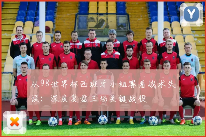 从98世界杯西班牙小组赛看战术失误：深度复盘三场关键战役