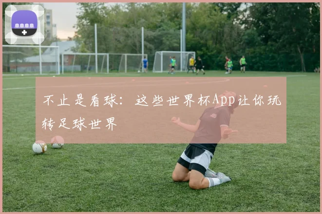 不止是看球：这些世界杯App让你玩转足球世界