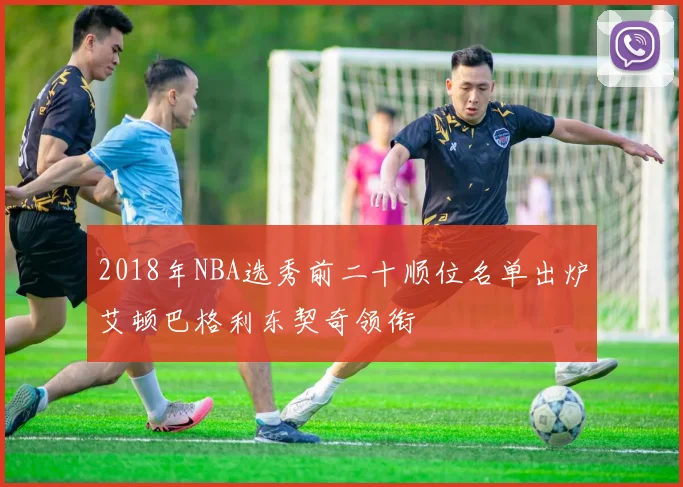 2018年NBA选秀前二十顺位名单出炉艾顿巴格利东契奇领衔