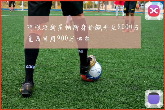 阿根廷新星帕斯身价飙升至8000万皇马可用900万回购