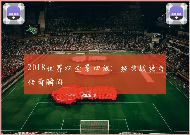 2018世界杯全景回放：经典战场与传奇瞬间