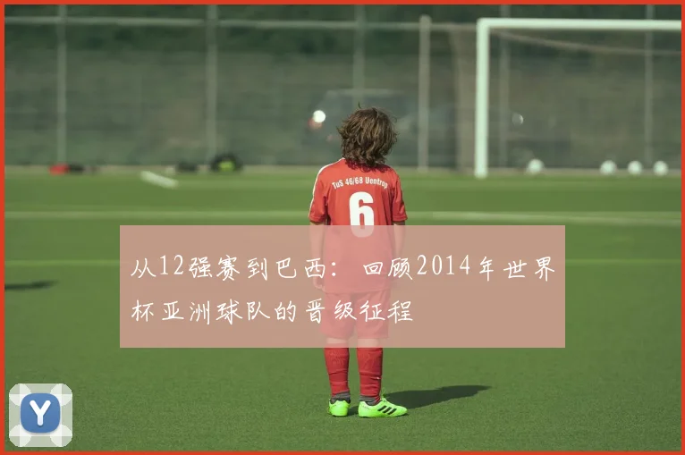 从12强赛到巴西：回顾2014年世界杯亚洲球队的晋级征程