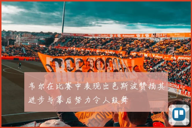 韦尔在比赛中表现出色斯波赞扬其进步与幕后努力令人鼓舞