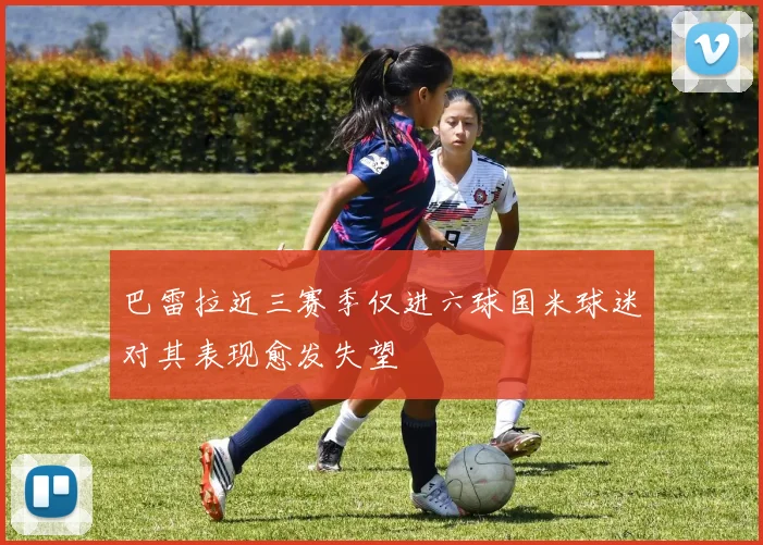 巴雷拉近三赛季仅进六球国米球迷对其表现愈发失望