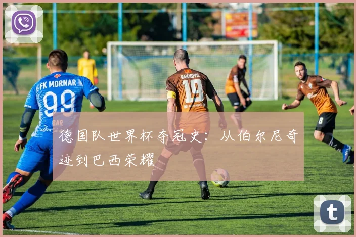德国队世界杯夺冠史：从伯尔尼奇迹到巴西荣耀